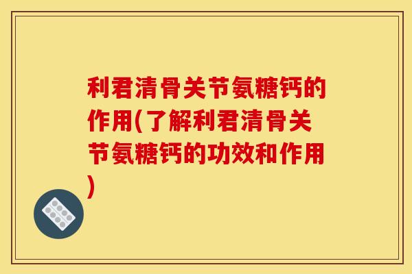利君清骨关节氨糖钙的作用(了解利君清骨关节氨糖钙的功效和作用)