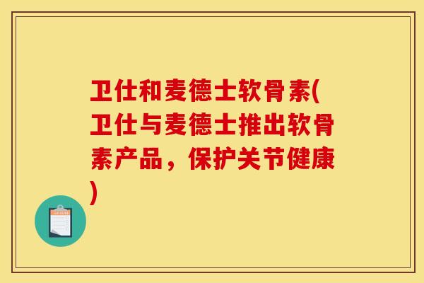 卫仕和麦德士软骨素(卫仕与麦德士推出软骨素产品，保护关节健康)