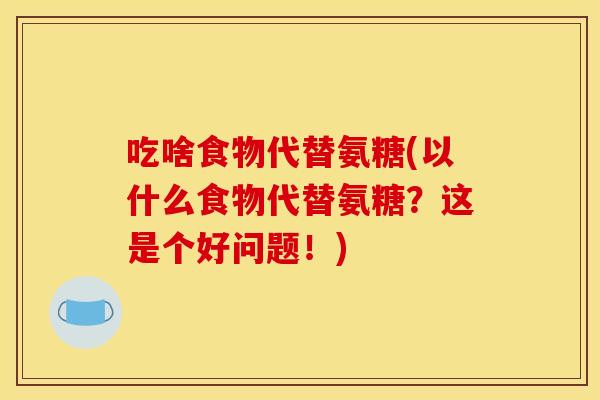 吃啥食物代替氨糖(以什么食物代替氨糖？这是个好问题！)