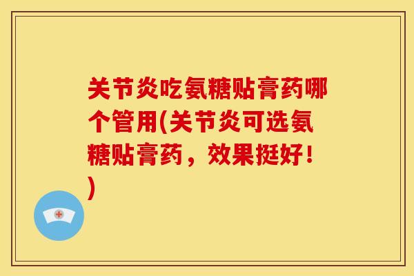 关节炎吃氨糖贴膏药哪个管用(关节炎可选氨糖贴膏药，效果挺好！)-第1张图片-关节骑士
