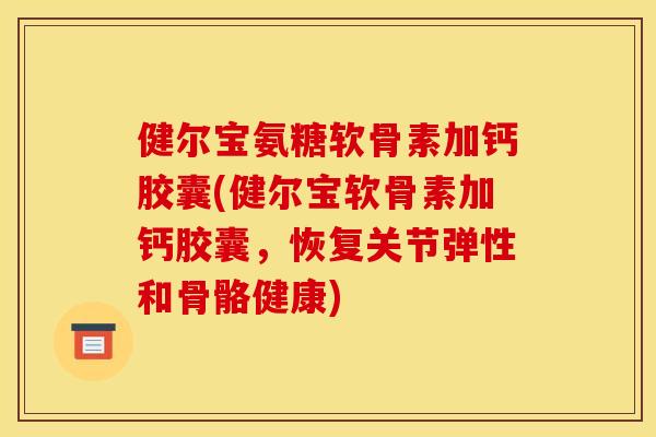健尔宝氨糖软骨素加钙胶囊(健尔宝软骨素加钙胶囊，恢复关节弹性和骨骼健康)