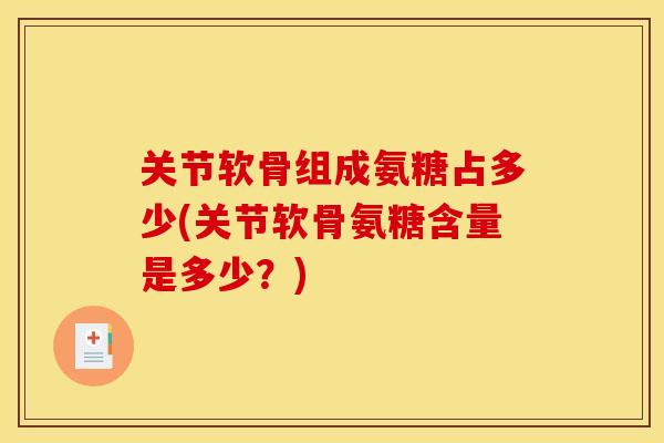 关节软骨组成氨糖占多少(关节软骨氨糖含量是多少？)
