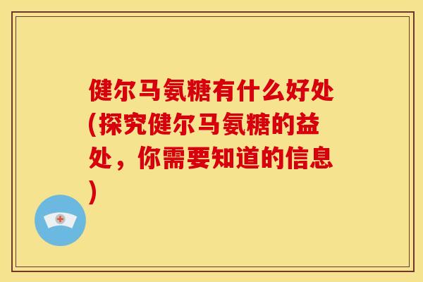 健尔马氨糖有什么好处(探究健尔马氨糖的益处，你需要知道的信息)