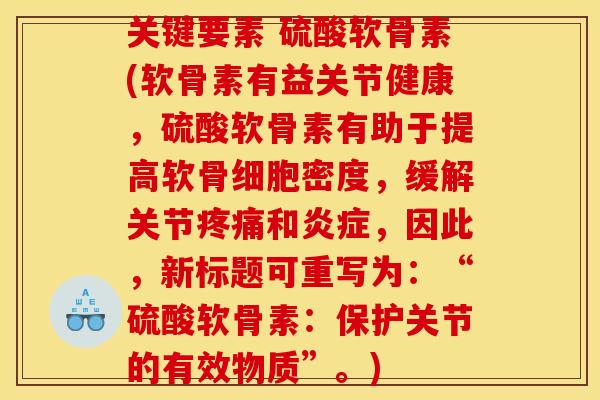 关键要素 硫酸软骨素(软骨素有益关节健康，硫酸软骨素有助于提高软骨细胞密度，缓解关节疼痛和炎症，因此，新标题可重写为：“硫酸软骨素：保护关节的有效物质”。)