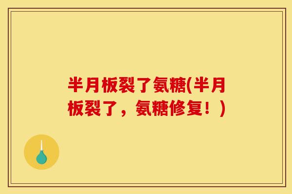 半月板裂了氨糖(半月板裂了，氨糖修复！)