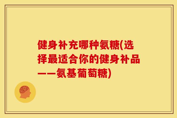 健身补充哪种氨糖(选择最适合你的健身补品——氨基葡萄糖)