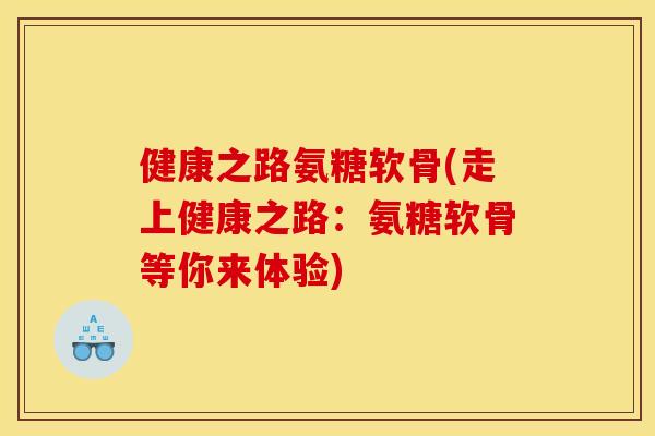 健康之路氨糖软骨(走上健康之路：氨糖软骨等你来体验)