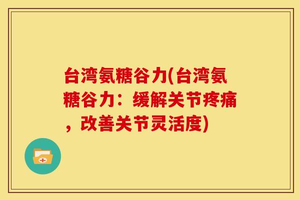 台湾氨糖谷力(台湾氨糖谷力：缓解关节疼痛，改善关节灵活度)