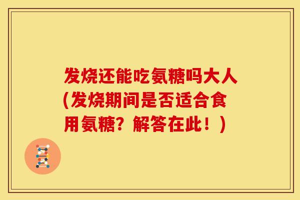 发烧还能吃氨糖吗大人(发烧期间是否适合食用氨糖？解答在此！)
