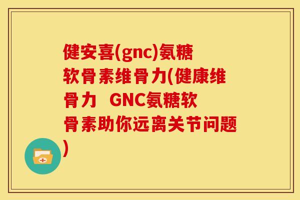 健安喜(gnc)氨糖软骨素维骨力(健康维骨力  GNC氨糖软骨素助你远离关节问题)-第1张图片-关节骑士