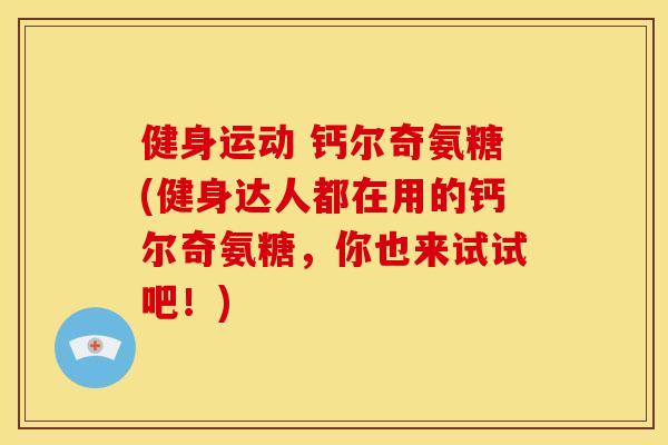 健身运动 钙尔奇氨糖(健身达人都在用的钙尔奇氨糖，你也来试试吧！)