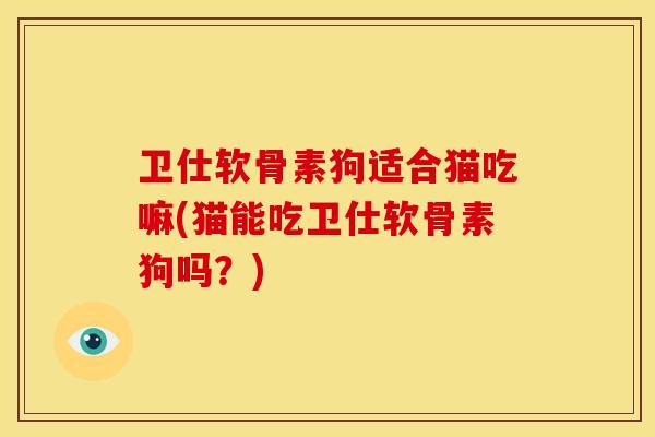卫仕软骨素狗适合猫吃嘛(猫能吃卫仕软骨素狗吗?)-第1张图片-关节骑士 卫仕软骨素狗适合猫吃嘛(猫能吃卫仕软骨素狗吗?)-第1张图片-关节骑士