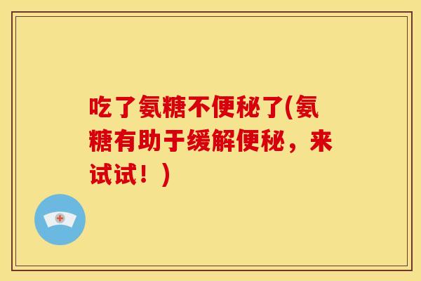 吃了氨糖不便秘了(氨糖有助于缓解便秘，来试试！)