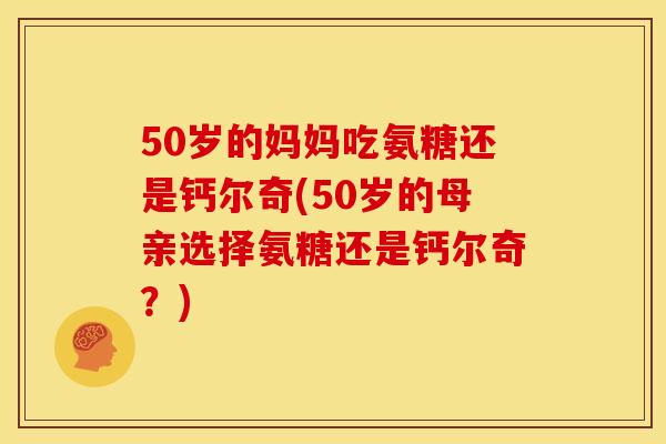 50岁的妈妈吃氨糖还是钙尔奇(50岁的母亲选择氨糖还是钙尔奇？)-第1张图片-关节骑士