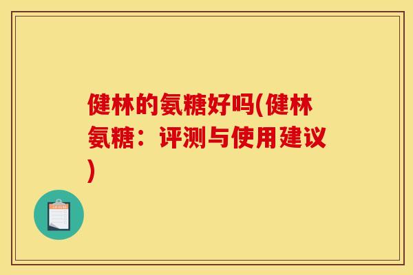 健林的氨糖好吗(健林氨糖：评测与使用建议)