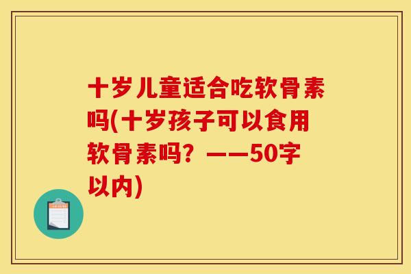 十岁儿童适合吃软骨素吗(十岁孩子可以食用软骨素吗？——50字以内)