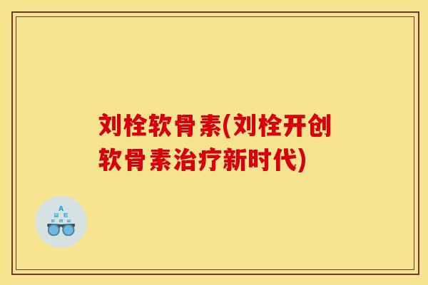 刘栓软骨素(刘栓开创软骨素治疗新时代)-第1张图片-关节骑士