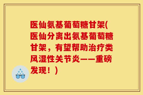医仙氨基葡萄糖甘架(医仙分离出氨基葡萄糖甘架，有望帮助治疗类风湿性关节炎——重磅发现！)-第1张图片-关节骑士