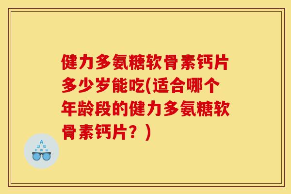 健力多氨糖软骨素钙片多少岁能吃(适合哪个年龄段的健力多氨糖软骨素钙片？)
