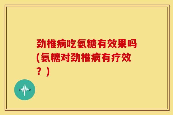 劲椎病吃氨糖有效果吗(氨糖对劲椎病有疗效？)-第1张图片-关节骑士