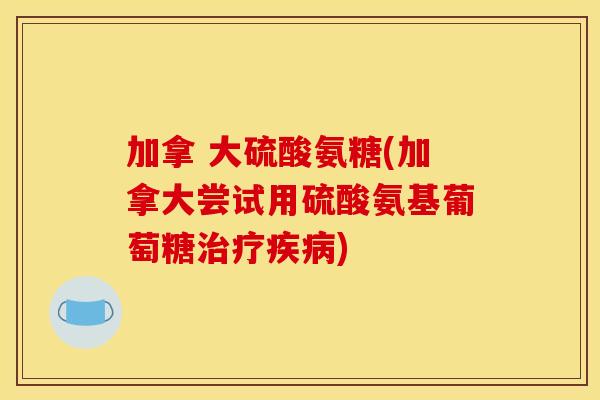 加拿 大硫酸氨糖(加拿大尝试用硫酸氨基葡萄糖治疗疾病)-第1张图片-关节骑士