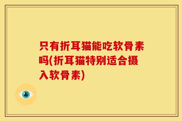 只有折耳猫能吃软骨素吗(折耳猫特别适合摄入软骨素)