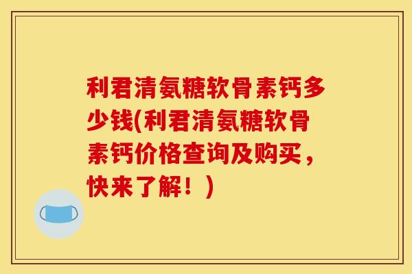 利君清氨糖软骨素钙多少钱(利君清氨糖软骨素钙价格查询及购买，快来了解！)