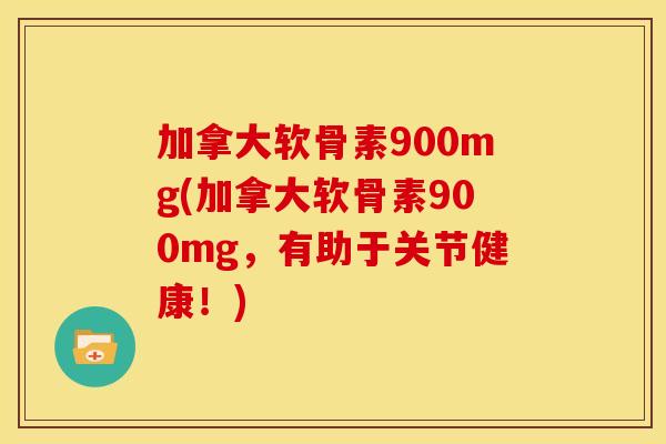 加拿大软骨素900mg(加拿大软骨素900mg，有助于关节健康！)