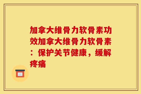 加拿大维骨力软骨素功效加拿大维骨力软骨素：保护关节健康，缓解疼痛
