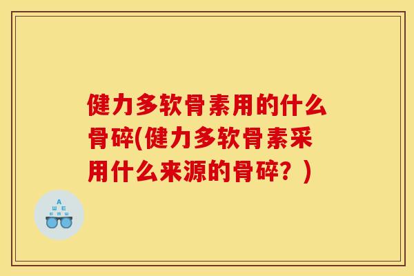 健力多软骨素用的什么骨碎(健力多软骨素采用什么来源的骨碎？)