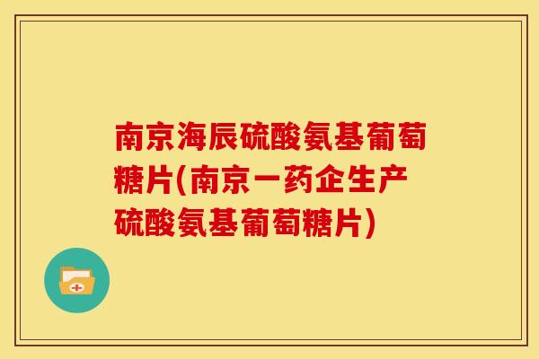南京海辰硫酸氨基葡萄糖片(南京一药企生产硫酸氨基葡萄糖片)