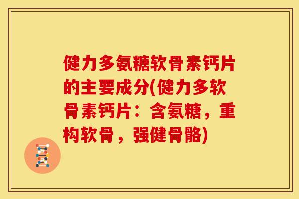 健力多氨糖软骨素钙片的主要成分(健力多软骨素钙片：含氨糖，重构软骨，强健骨骼)-第1张图片-关节骑士