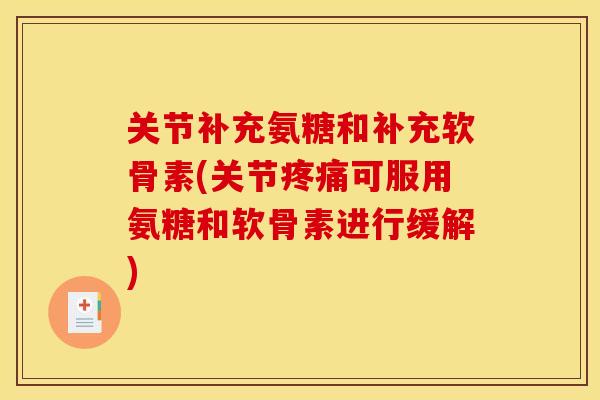 关节补充氨糖和补充软骨素(关节疼痛可服用氨糖和软骨素进行缓解)