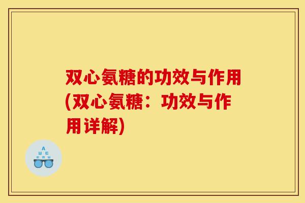 双心氨糖的功效与作用(双心氨糖:功效与作用详解)-第1张图片-关节骑士 双心氨糖的功效与作用(双心氨糖:功效与作用详解)-第1张图片-关节骑士