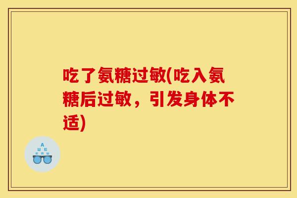 吃了氨糖过敏(吃入氨糖后过敏，引发身体不适)