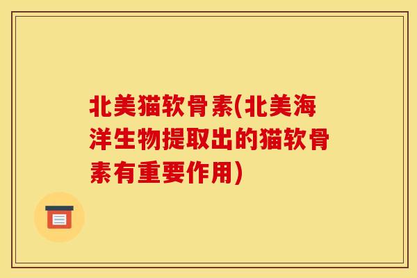 北美猫软骨素(北美海洋生物提取出的猫软骨素有重要作用)