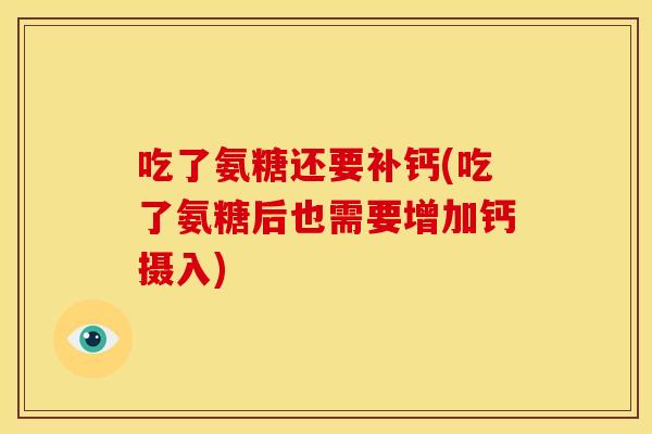 吃了氨糖还要补钙(吃了氨糖后也需要增加钙摄入)