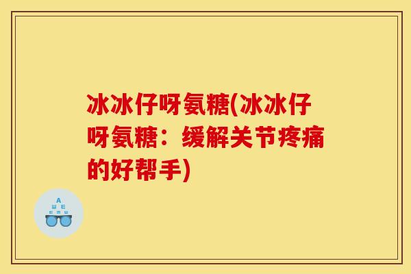 冰冰仔呀氨糖(冰冰仔呀氨糖：缓解关节疼痛的好帮手)