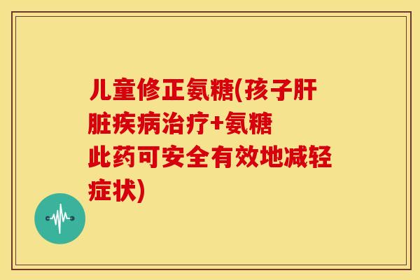 儿童修正氨糖(孩子肝脏疾病治疗+氨糖  此药可安全有效地减轻症状)