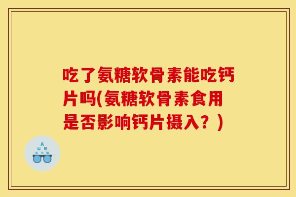 吃了氨糖软骨素能吃钙片吗(氨糖软骨素食用是否影响钙片摄入？)