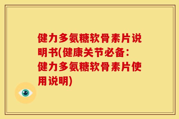 健力多氨糖软骨素片说明书(健康关节必备：健力多氨糖软骨素片使用说明)