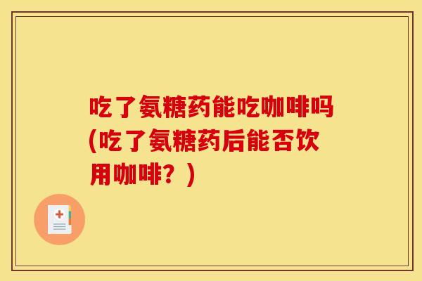 吃了氨糖药能吃咖啡吗(吃了氨糖药后能否饮用咖啡？)