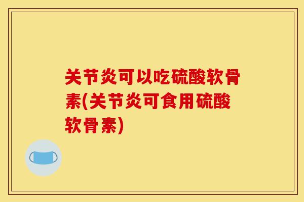 关节炎可以吃硫酸软骨素(关节炎可食用硫酸软骨素)