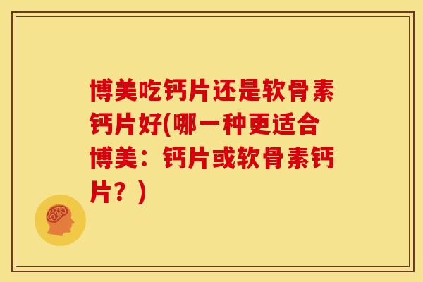 博美吃钙片还是软骨素钙片好(哪一种更适合博美：钙片或软骨素钙片？)