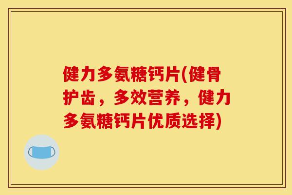 健力多氨糖钙片(健骨护齿，多效营养，健力多氨糖钙片优质选择)