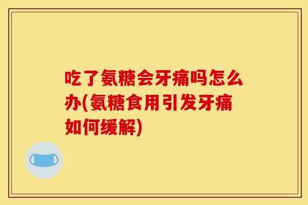 吃了氨糖会牙痛吗怎么办(氨糖食用引发牙痛如何缓解)