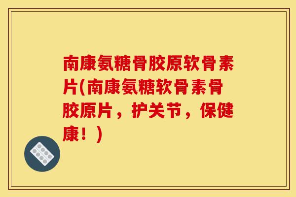 南康氨糖骨胶原软骨素片(南康氨糖软骨素骨胶原片，护关节，保健康！)