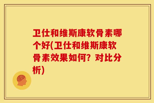 卫仕和维斯康软骨素哪个好(卫仕和维斯康软骨素效果如何？对比分析)