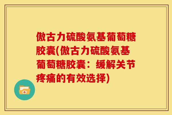 傲古力硫酸氨基葡萄糖胶囊(傲古力硫酸氨基葡萄糖胶囊：缓解关节疼痛的有效选择)