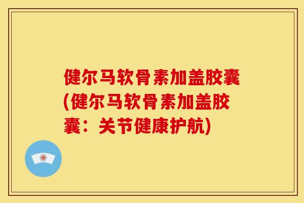 健尔马软骨素加盖胶囊(健尔马软骨素加盖胶囊：关节健康护航)